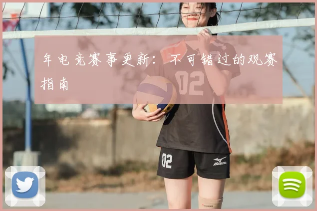 年电竞赛事更新：不可错过的观赛指南