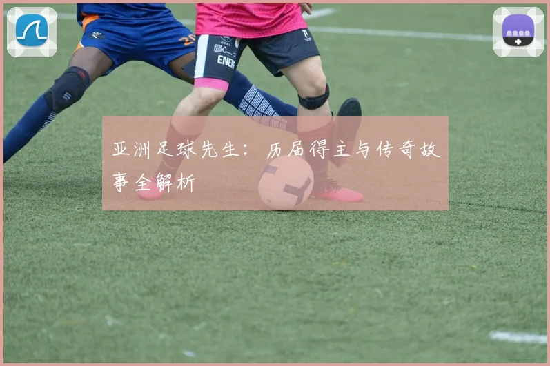 亚洲足球先生：历届得主与传奇故事全解析