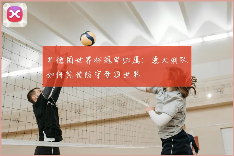 年德国世界杯冠军归属:意大利队如何凭借防守登顶世界