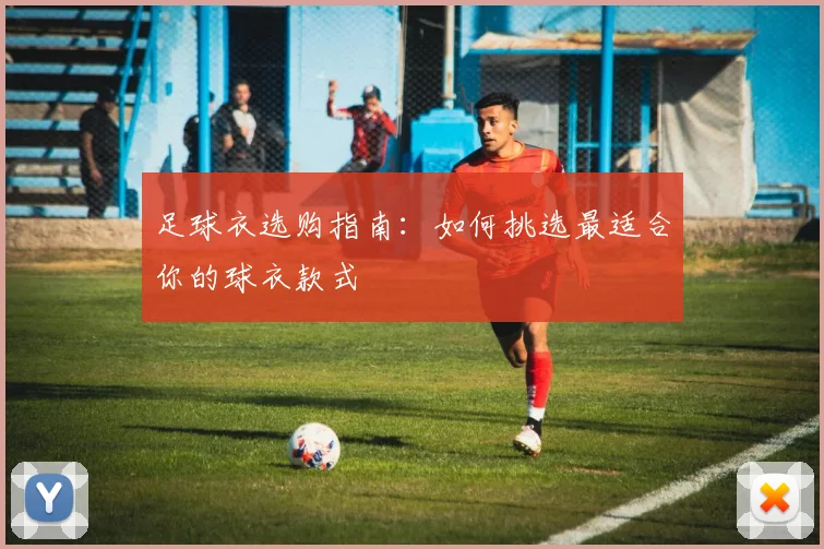 足球衣选购指南:如何挑选最适合你的球衣款式