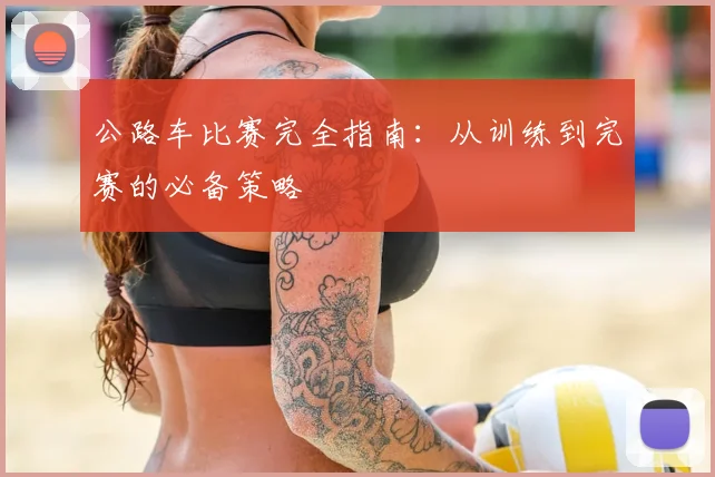 公路车比赛完全指南:从训练到完赛的必备策略