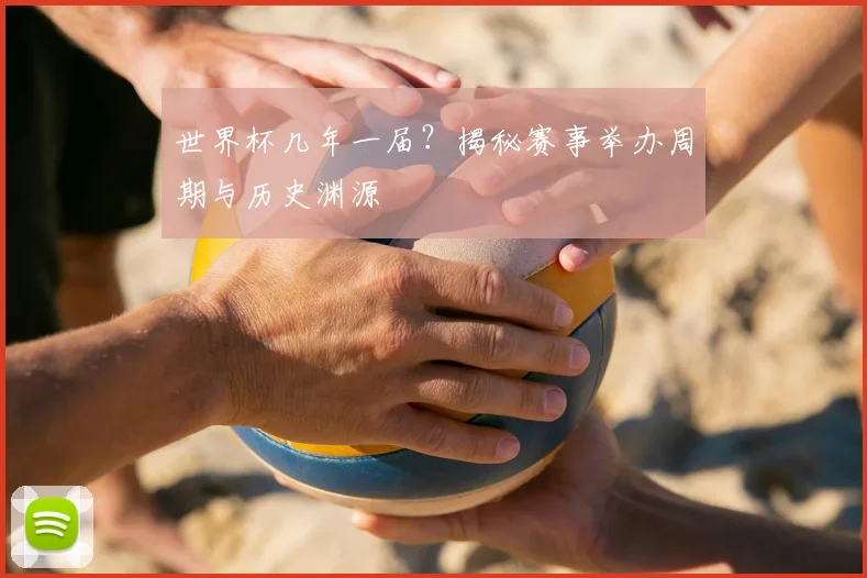 世界杯几年一届?揭秘赛事举办周期与历史渊源