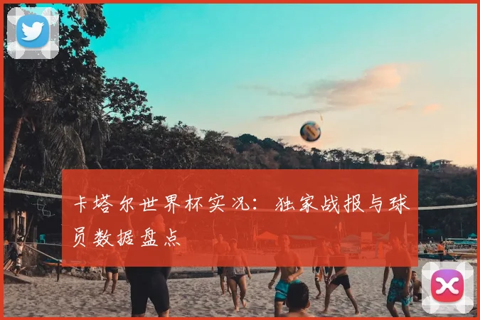 卡塔尔世界杯实况：独家战报与球员数据盘点
