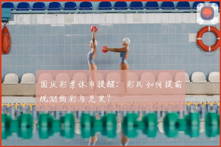 国庆彩票休市提醒:彩民如何提前规划购彩与兑奖?