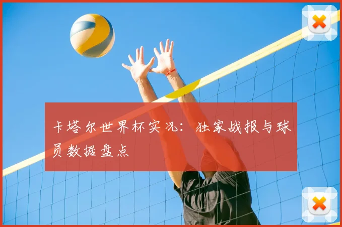 卡塔尔世界杯实况:独家战报与球员数据盘点