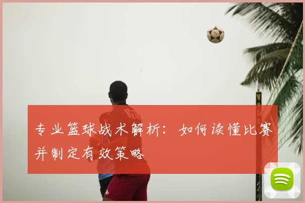 专业篮球战术解析:如何读懂比赛并制定有效策略