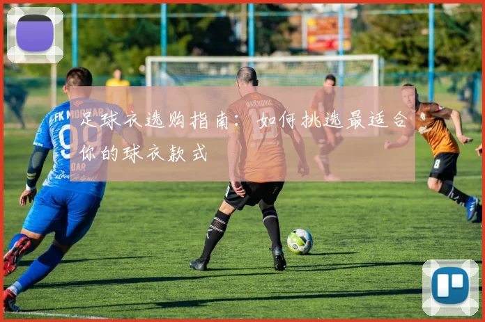 足球衣选购指南:如何挑选最适合你的球衣款式