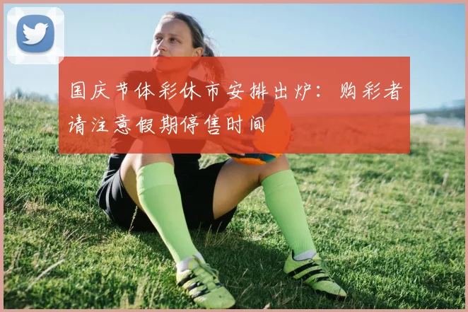 国庆节体彩休市安排出炉:购彩者请注意假期停售时间
