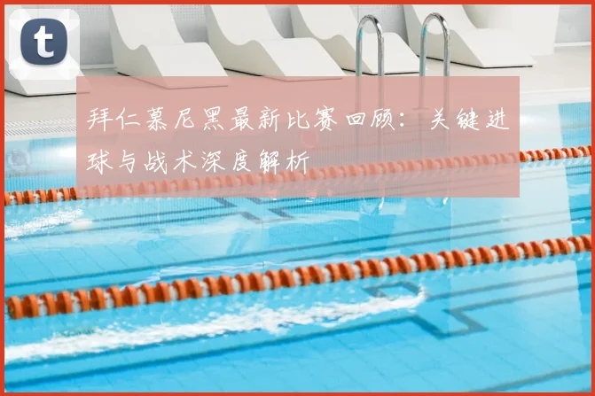 拜仁慕尼黑最新比赛回顾:关键进球与战术深度解析