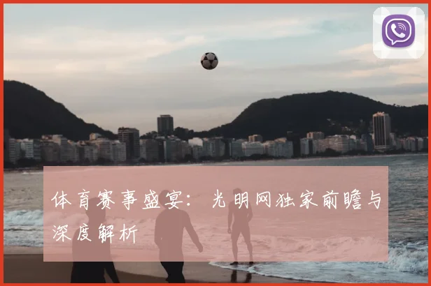 体育赛事盛宴：光明网独家前瞻与深度解析