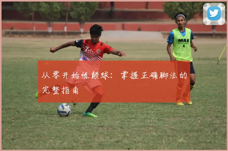 从零开始练颠球：掌握正确脚法的完整指南