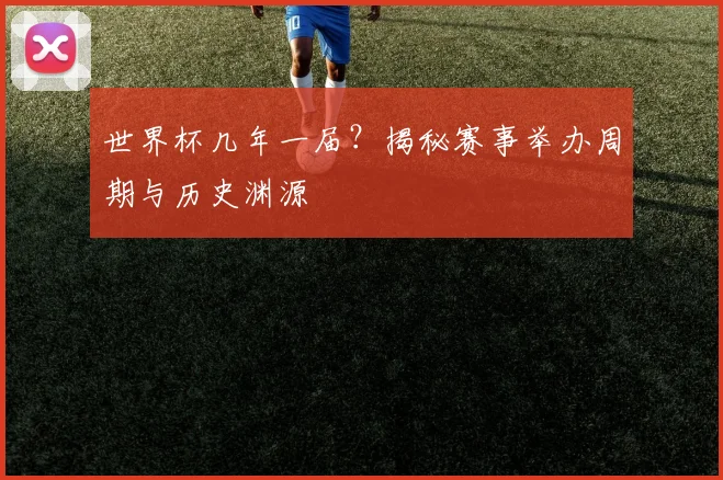 世界杯几年一届?揭秘赛事举办周期与历史渊源