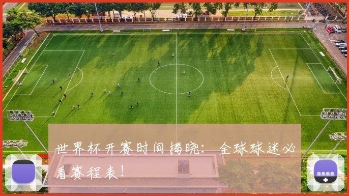 世界杯开赛时间揭晓:全球球迷必看赛程表!