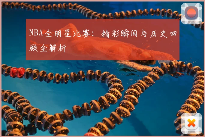 NBA全明星比赛:精彩瞬间与历史回顾全解析