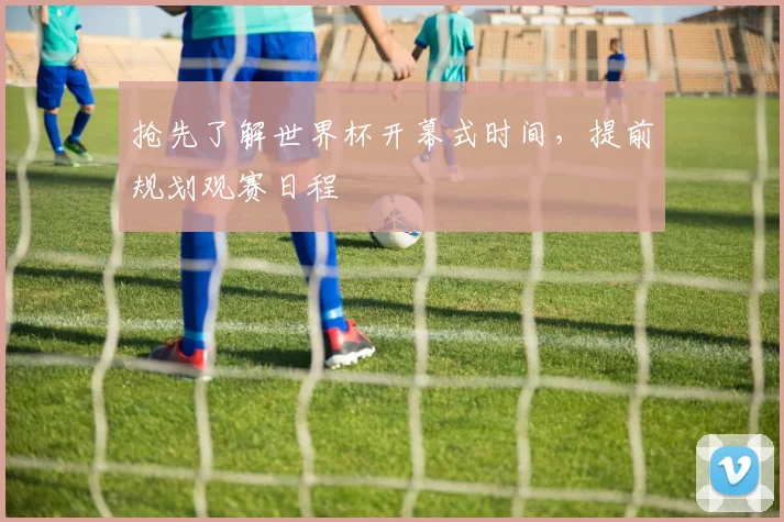 抢先了解世界杯开幕式时间，提前规划观赛日程