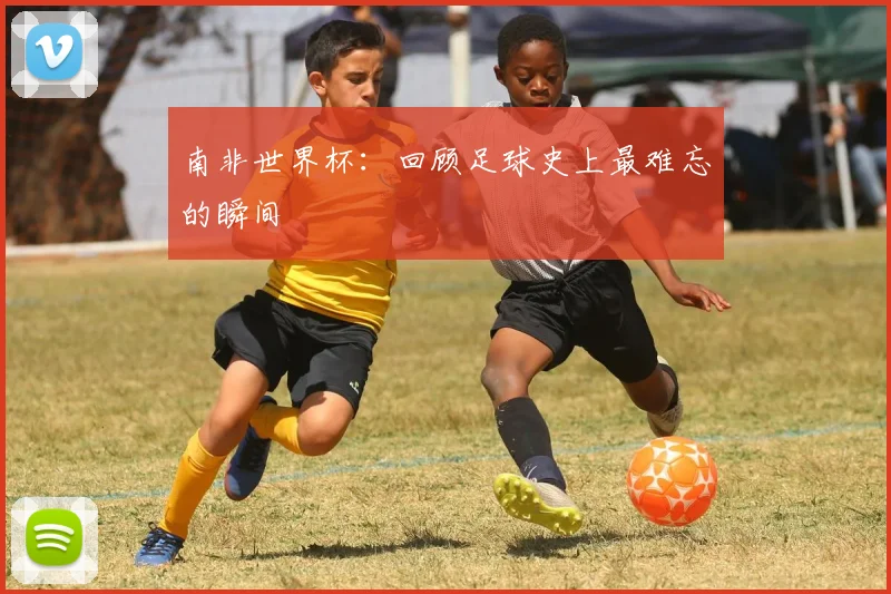 南非世界杯:回顾足球史上最难忘的瞬间