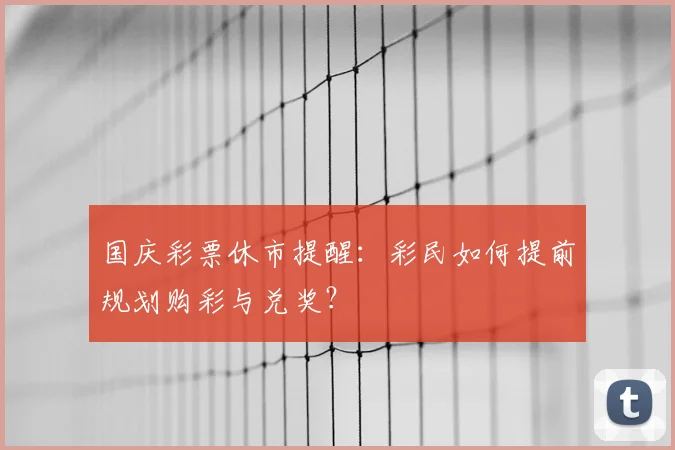 国庆彩票休市提醒:彩民如何提前规划购彩与兑奖?