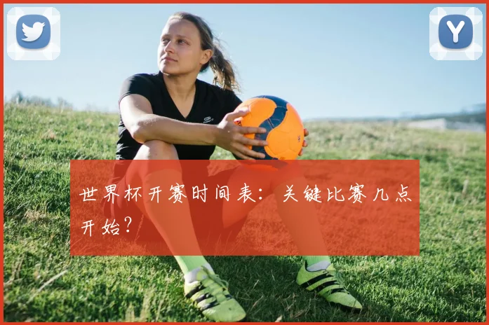 世界杯开赛时间表:关键比赛几点开始?