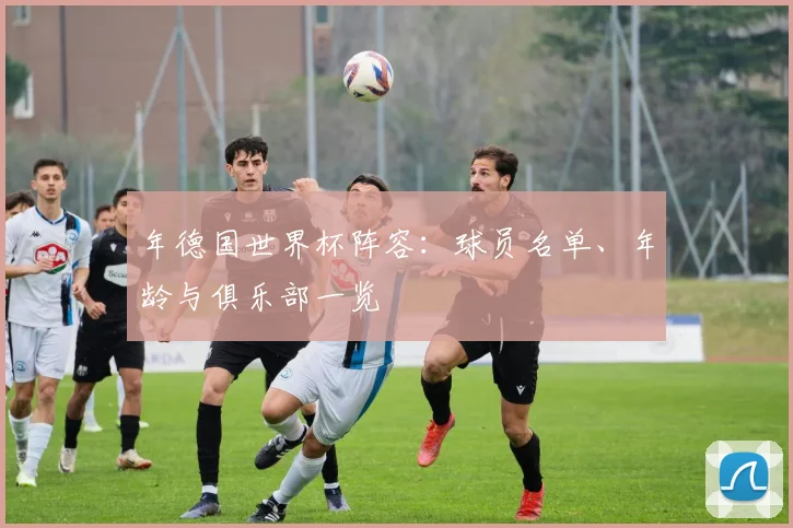 年德国世界杯阵容：球员名单、年龄与俱乐部一览