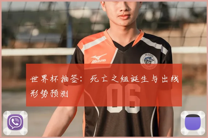 世界杯抽签：死亡之组诞生与出线形势预测